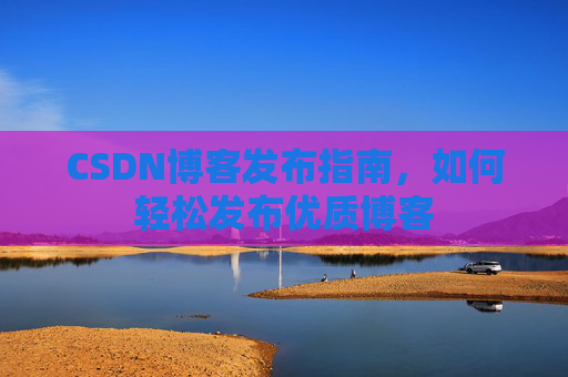 CSDN博客发布指南，如何轻松发布优质博客