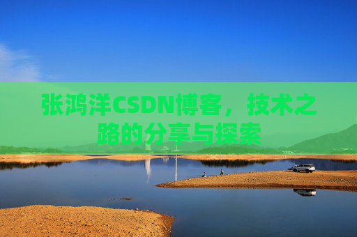 张鸿洋CSDN博客，技术之路的分享与探索