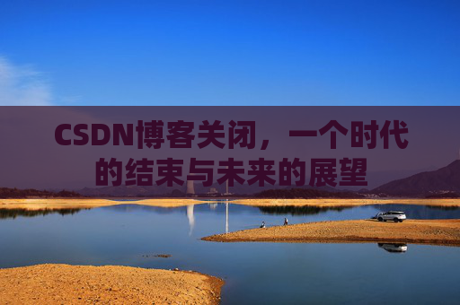 CSDN博客关闭，一个时代的结束与未来的展望