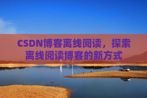 CSDN博客离线阅读，探索离线阅读博客的新方式