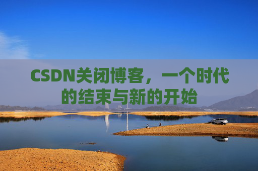 CSDN关闭博客，一个时代的结束与新的开始